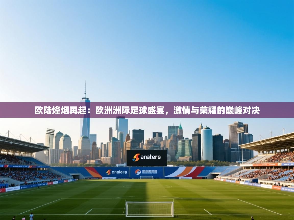 欧陆烽烟再起:欧洲洲际足球盛宴,激情与荣耀的巅峰对决 第2张