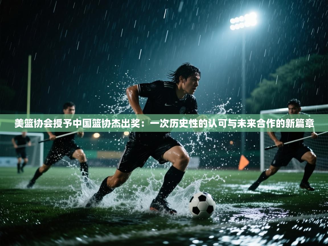 美篮协会授予中国篮协杰出奖：一次历史性的认可与未来合作的新篇章  第2张