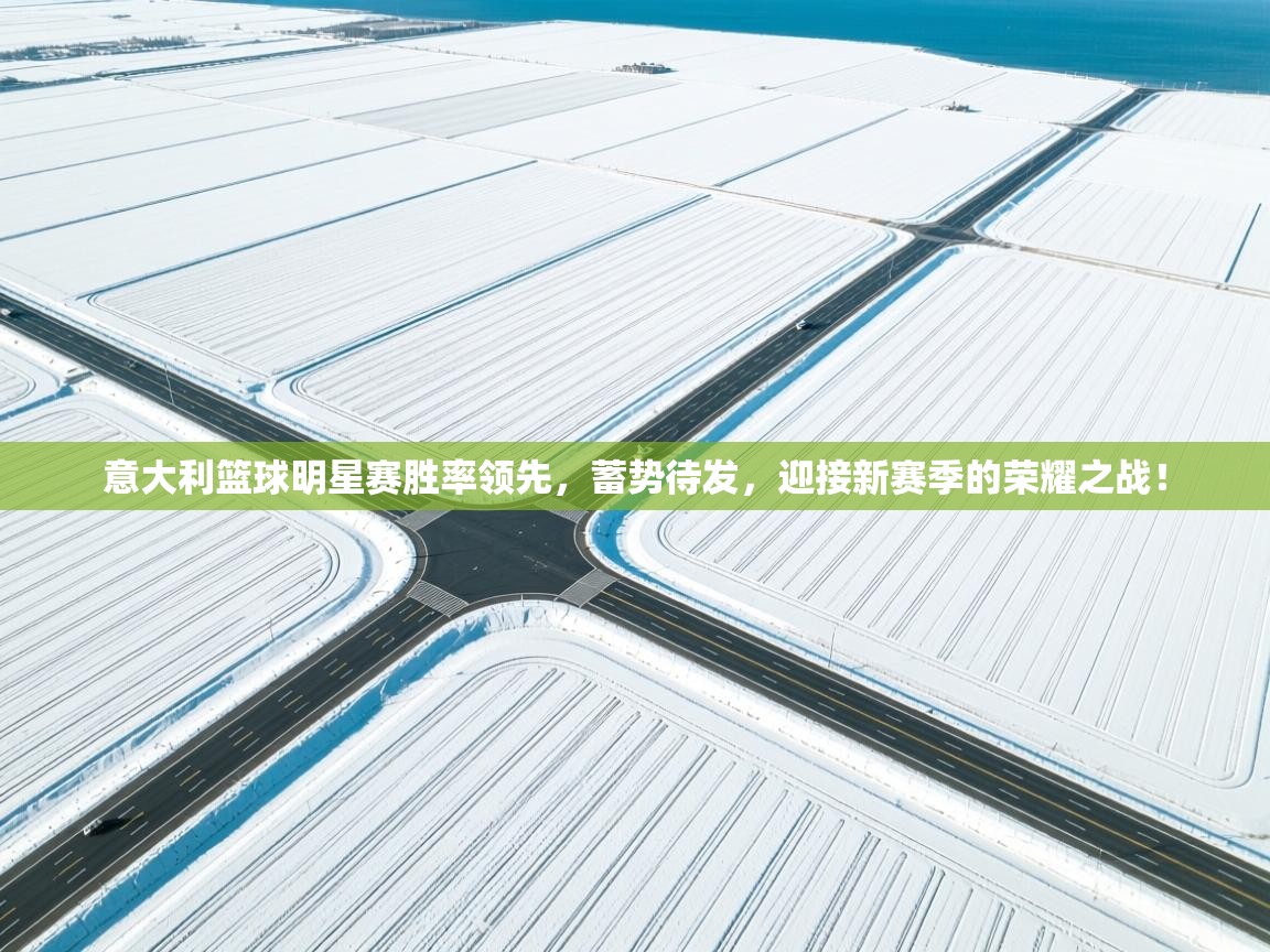 意大利篮球明星赛胜率领先，蓄势待发，迎接新赛季的荣耀之战！