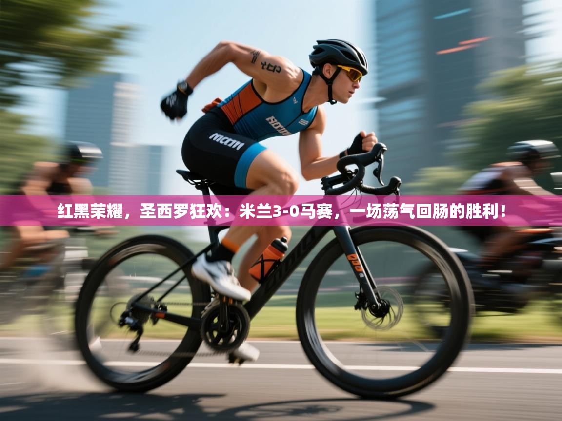 红黑荣耀，圣西罗狂欢：米兰3-0马赛，一场荡气回肠的胜利！